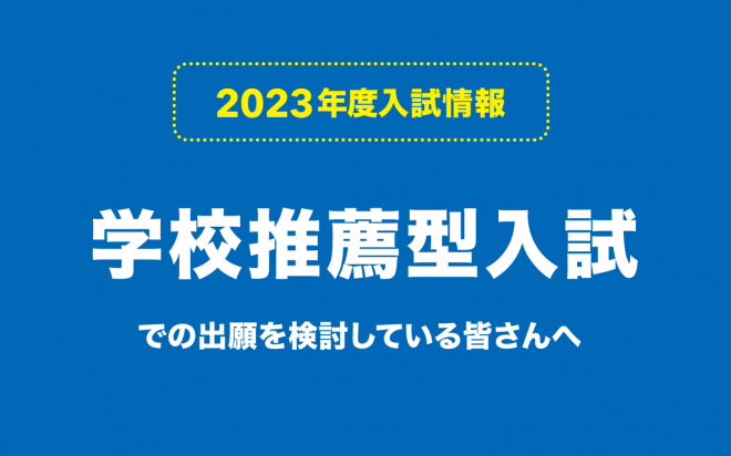 学校推薦型入試への出願を検討している皆さんへ【2023年度入試】